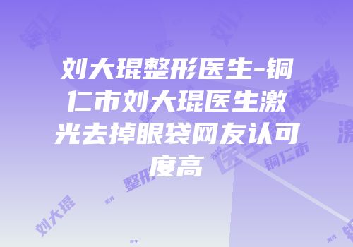刘大琨整形医生-铜仁市刘大琨医生激光去掉眼袋网友认可度高