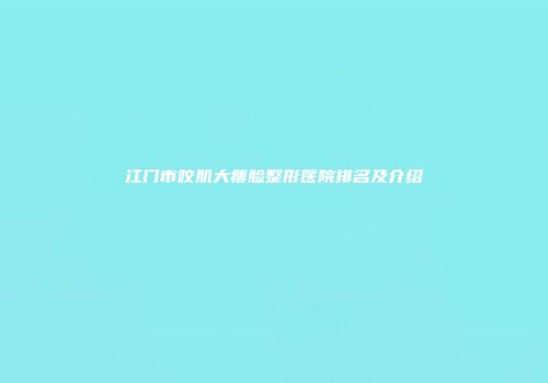 江门市咬肌大瘦脸整形医院排名及介绍