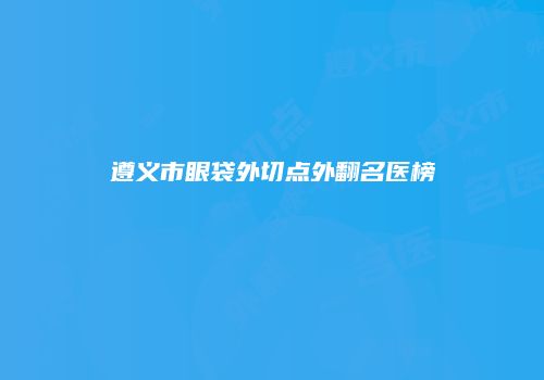 遵义市眼袋外切点外翻名医榜