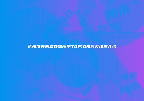 达州市去脂肪颗粒医生TOP10排名及详细介绍
