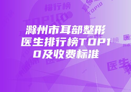 滁州市耳部整形医生排行榜TOP10及收费标准