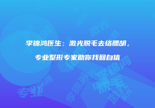 李锦鸿医生：激光脱毛去络腮胡，专业整形专家助你找回自信