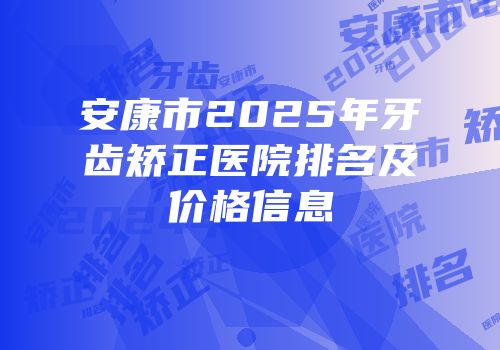 安康市2025年牙齿矫正医院排名及价格信息