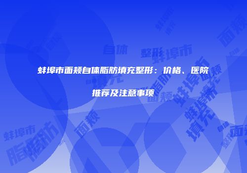 蚌埠市面颊自体脂肪填充整形：价格、医院推荐及注意事项