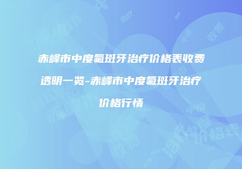 赤峰市中度氟斑牙治疗价格表收费透明一览-赤峰市中度氟斑牙治疗价格行情