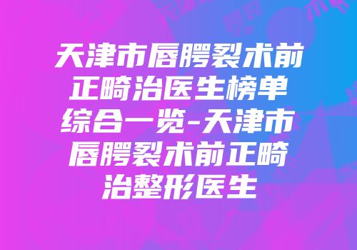 天津市唇腭裂术前正畸治医生榜单综合一览-天津市唇腭裂术前正畸治整形医生