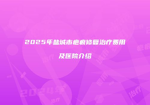 2025年盐城市疤痕修复治疗费用及医院介绍