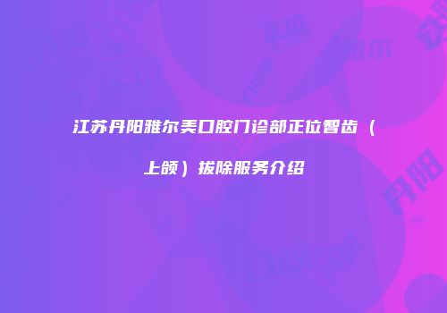 江苏丹阳雅尔美口腔门诊部正位智齿（上颌）拔除服务介绍