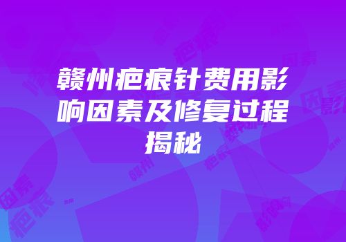 赣州疤痕针费用影响因素及修复过程揭秘