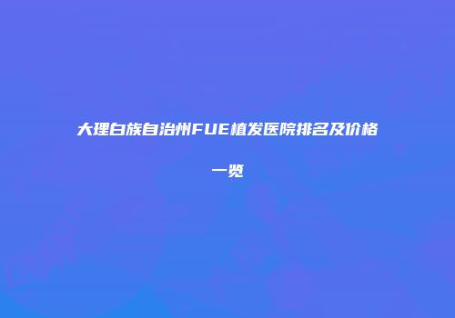 大理白族自治州FUE植发医院排名及价格一览