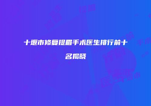 十堰市修复提眉手术医生排行前十名揭晓