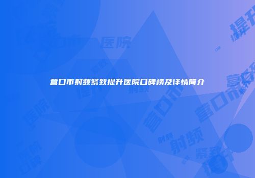 营口市射频紧致提升医院口碑榜及详情简介