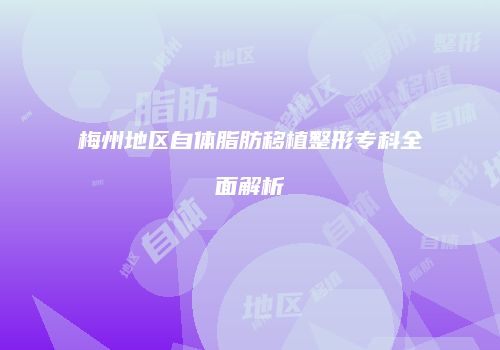 梅州地区自体脂肪移植整形专科全面解析