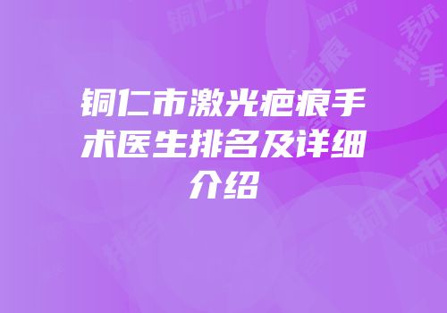 铜仁市激光疤痕手术医生排名及详细介绍