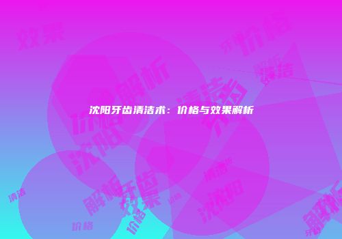 沈阳牙齿清洁术：价格与效果解析