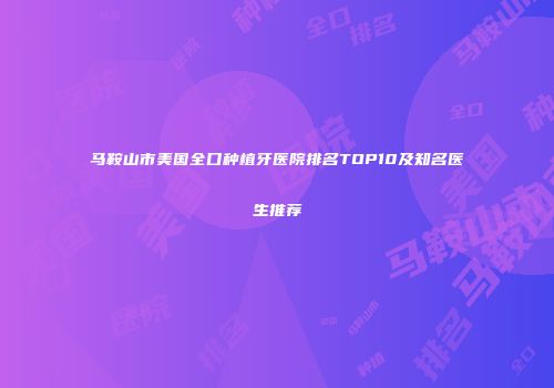 马鞍山市美国全口种植牙医院排名TOP10及知名医生推荐