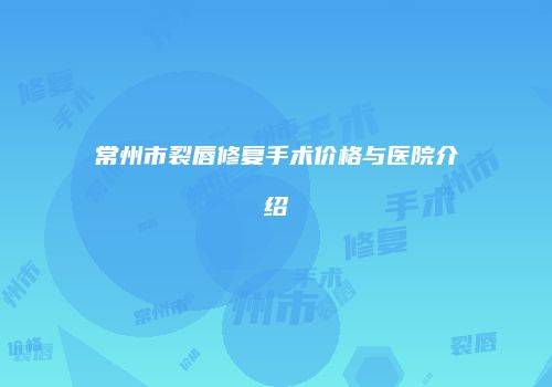 常州市裂唇修复手术价格与医院介绍
