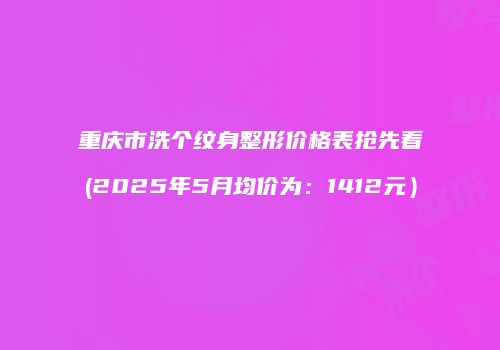 重庆市洗个纹身整形价格表抢先看(2025年5月均价为：1412元）