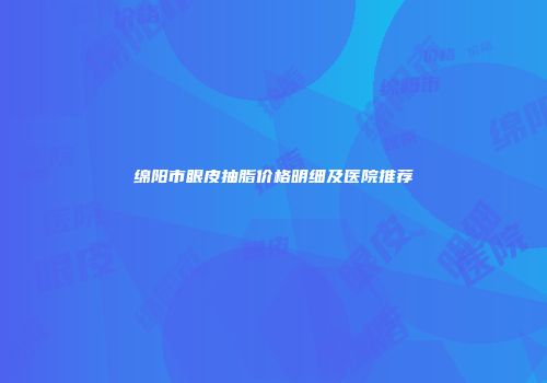 绵阳市眼皮抽脂价格明细及医院推荐