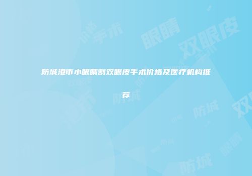 防城港市小眼睛割双眼皮手术价格及医疗机构推荐