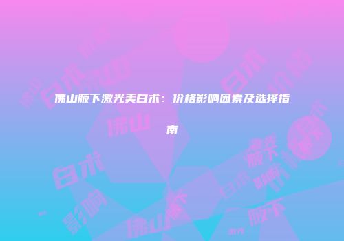 佛山腋下激光美白术：价格影响因素及选择指南