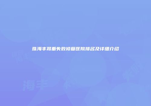 珠海丰耳垂失败修复医院排名及详细介绍