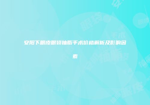 安阳下眼皮眼袋抽脂手术价格解析及影响因素
