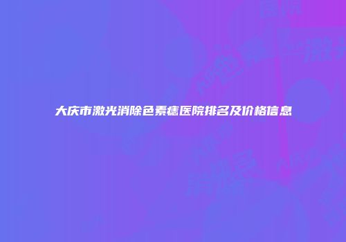 大庆市激光消除色素痣医院排名及价格信息