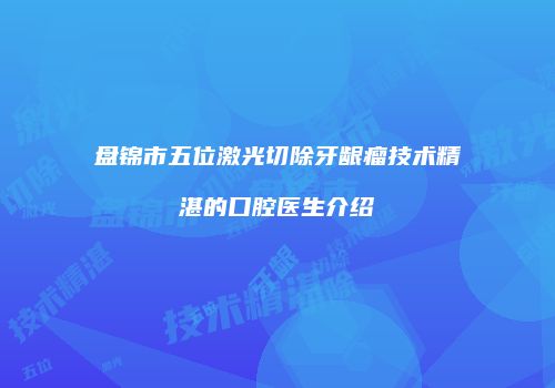 盘锦市五位激光切除牙龈瘤技术精湛的口腔医生介绍