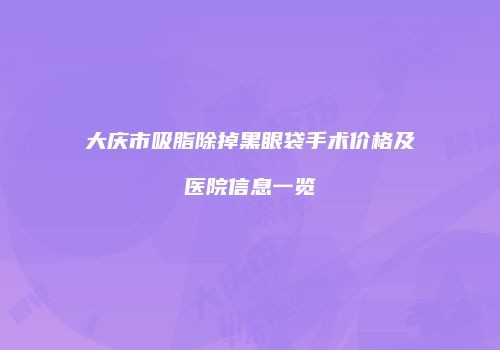 大庆市吸脂除掉黑眼袋手术价格及医院信息一览