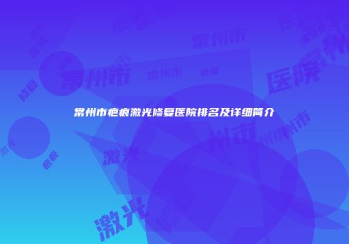 常州市疤痕激光修复医院排名及详细简介