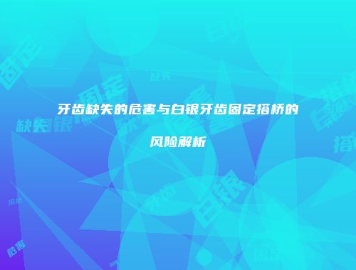 牙齿缺失的危害与白银牙齿固定搭桥的风险解析
