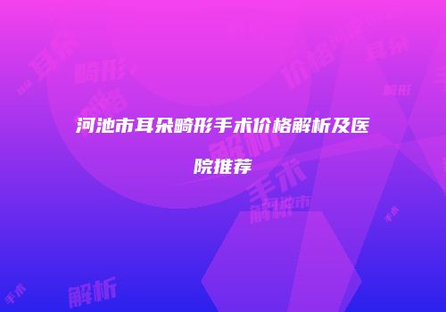 河池市耳朵畸形手术价格解析及医院推荐