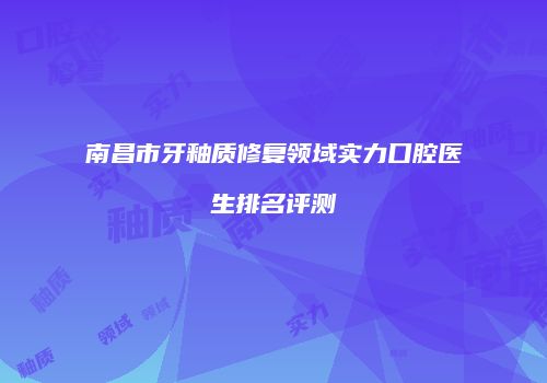 南昌市牙釉质修复领域实力口腔医生排名评测