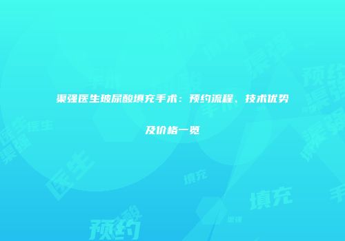 渠强医生玻尿酸填充手术：预约流程、技术优势及价格一览