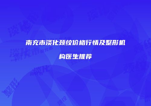 南充市淡化颈纹价格行情及整形机构医生推荐