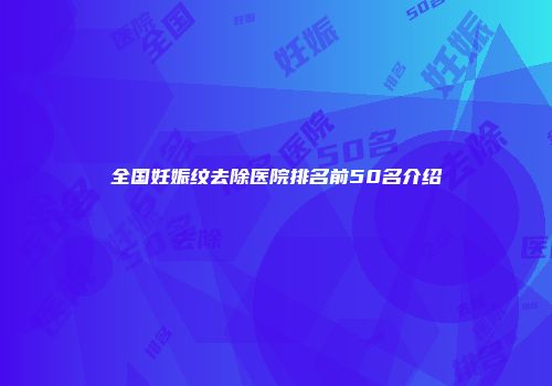 全国妊娠纹去除医院排名前50名介绍