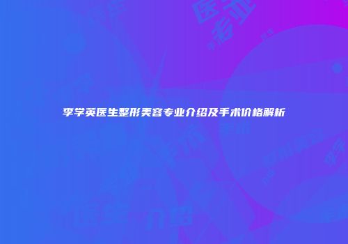 李学英医生整形美容专业介绍及手术价格解析