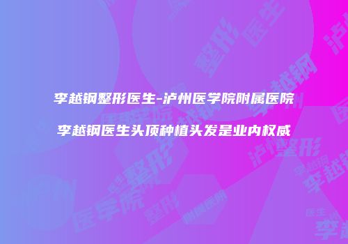 李越钢整形医生-泸州医学院附属医院李越钢医生头顶种植头发是业内权威