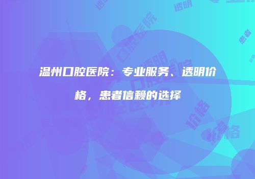 温州口腔医院：专业服务、透明价格，患者信赖的选择