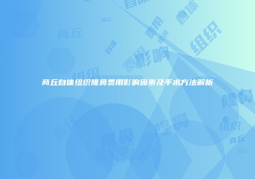 商丘自体组织隆鼻费用影响因素及手术方法解析