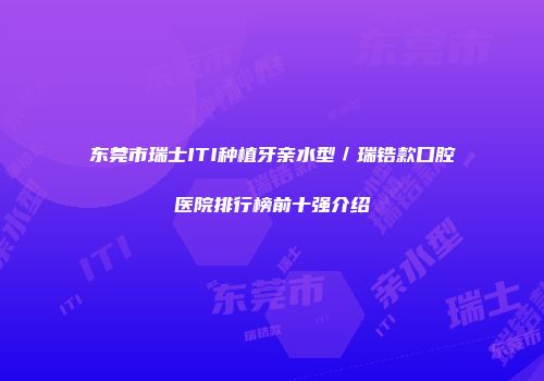 东莞市瑞士ITI种植牙亲水型／瑞锆款口腔医院排行榜前十强介绍