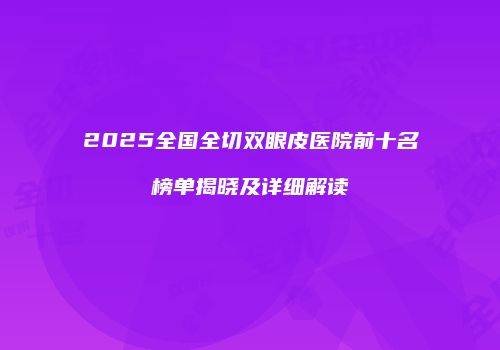 2025全国全切双眼皮医院前十名榜单揭晓及详细解读