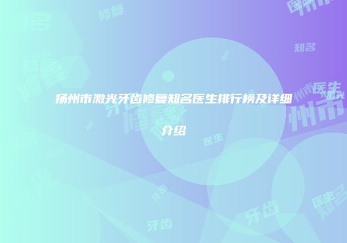 扬州市激光牙齿修复知名医生排行榜及详细介绍