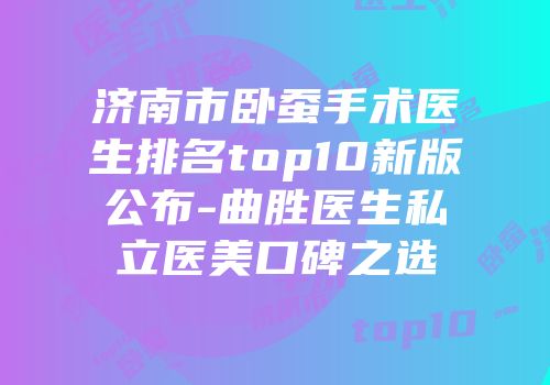 济南市卧蚕手术医生排名top10新版公布-曲胜医生私立医美口碑之选