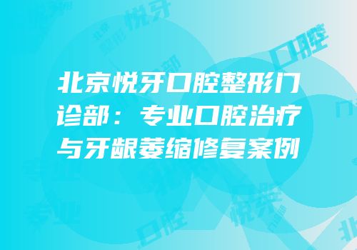 北京悦牙口腔整形门诊部：专业口腔治疗与牙龈萎缩修复案例