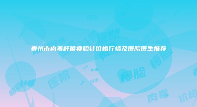 泰州市肉毒杆菌瘦脸针价格行情及医院医生推荐