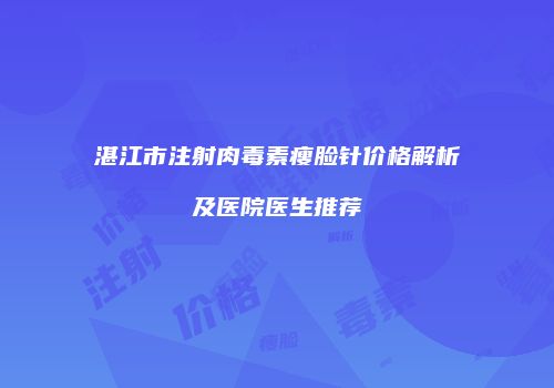 湛江市注射肉毒素瘦脸针价格解析及医院医生推荐