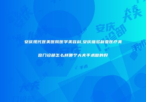 安庆现代医美医院医学美容科,安庆维多利亚医疗美容门诊部怎么样哪个大夫手术做的好