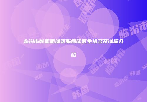 临汾市韩国面部吸脂瘦脸医生排名及详细介绍